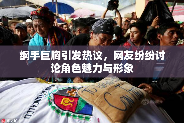 纲手巨胸引发热议，网友纷纷讨论角色魅力与形象