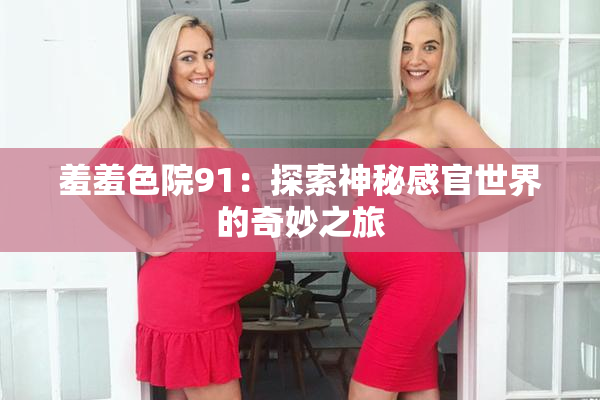 羞羞色院91：探索神秘感官世界的奇妙之旅