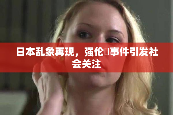 日本乱象再现，强伦乂事件引发社会关注