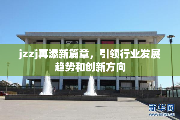 jzzj再添新篇章，引领行业发展趋势和创新方向