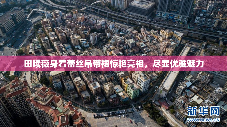 田曦薇身着蕾丝吊带裙惊艳亮相，尽显优雅魅力