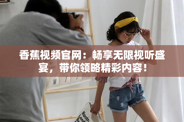 香蕉视频官网：畅享无限视听盛宴，带你领略精彩内容！
