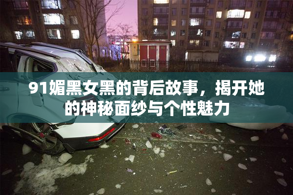 91媚黑女黑的背后故事，揭开她的神秘面纱与个性魅力