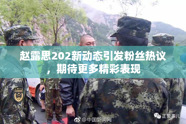 赵露思202新动态引发粉丝热议，期待更多精彩表现