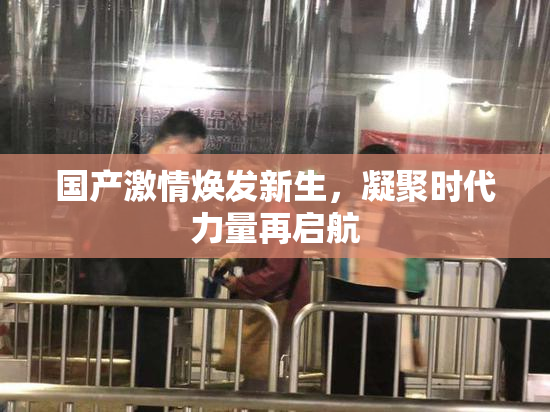 国产激情焕发新生，凝聚时代力量再启航