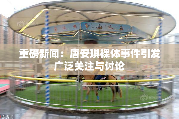 重磅新闻：唐安琪裸体事件引发广泛关注与讨论