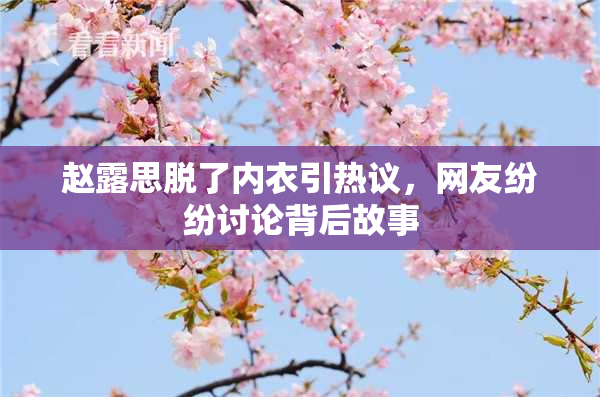 赵露思脱了内衣引热议，网友纷纷讨论背后故事