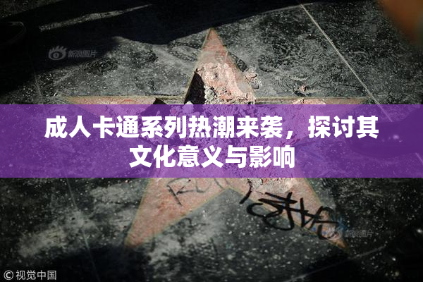 成人卡通系列热潮来袭，探讨其文化意义与影响