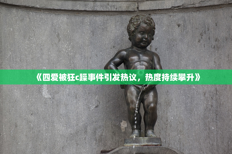 《四爱被狂c躁事件引发热议，热度持续攀升》