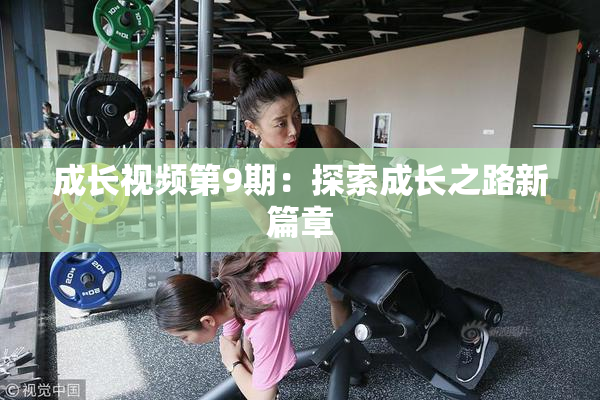 成长视频第9期：探索成长之路新篇章