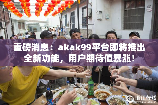 重磅消息：akak99平台即将推出全新功能，用户期待值暴涨！