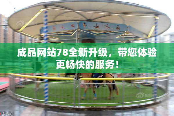 成品网站78全新升级，带您体验更畅快的服务！
