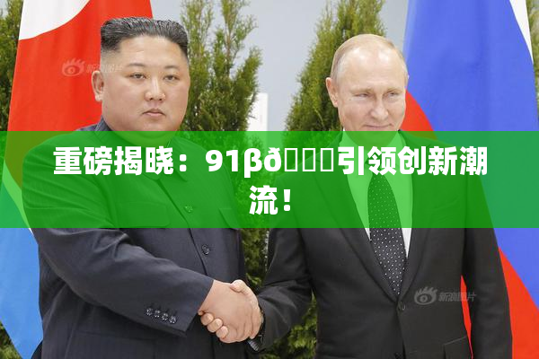 重磅揭晓：91β🔞引领创新潮流！