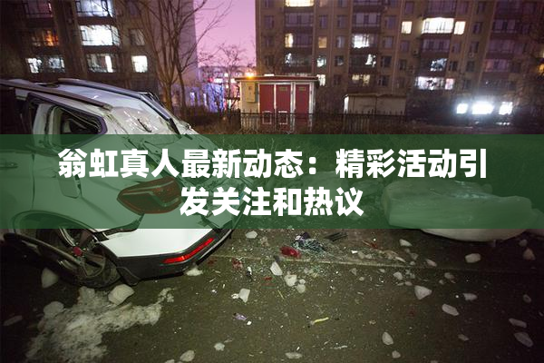 翁虹真人最新动态：精彩活动引发关注和热议