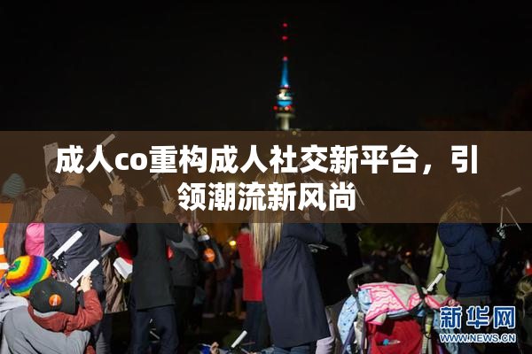 成人co重构成人社交新平台，引领潮流新风尚