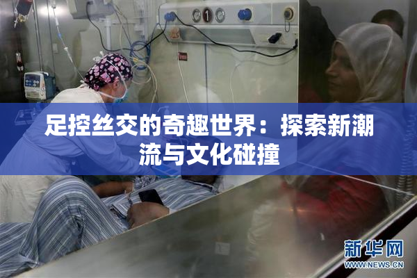 足控丝交的奇趣世界：探索新潮流与文化碰撞