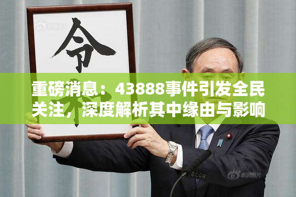 重磅消息：43888事件引发全民关注，深度解析其中缘由与影响