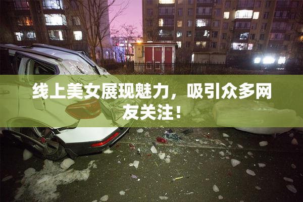线上美女展现魅力，吸引众多网友关注！
