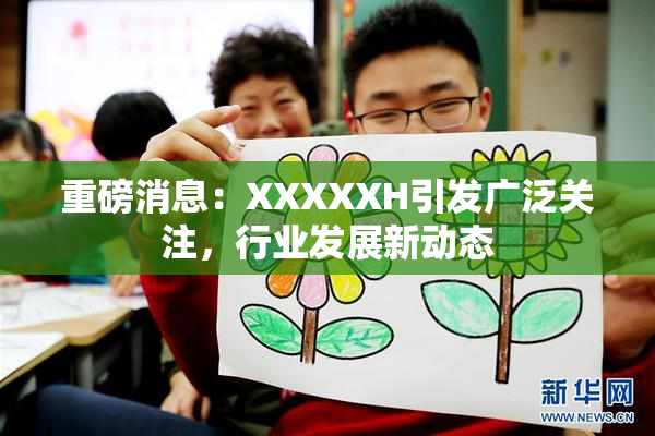 重磅消息：XXXXXH引发广泛关注，行业发展新动态
