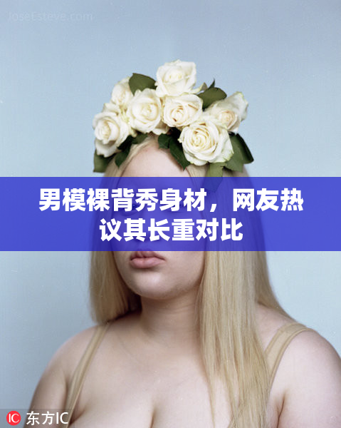 男模裸背秀身材，网友热议其长重对比
