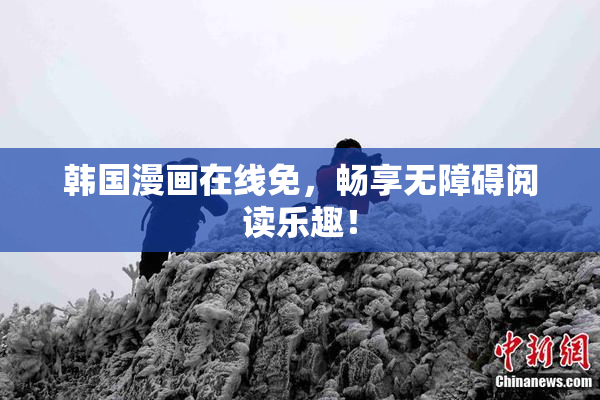 韩国漫画在线免，畅享无障碍阅读乐趣！