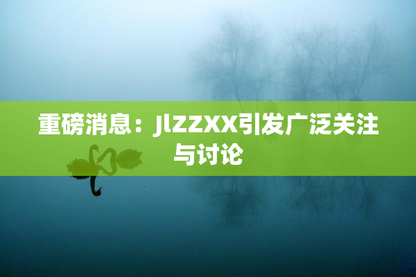 重磅消息：JlZZXX引发广泛关注与讨论
