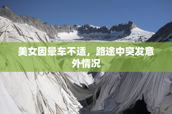 美女因晕车不适，路途中突发意外情况