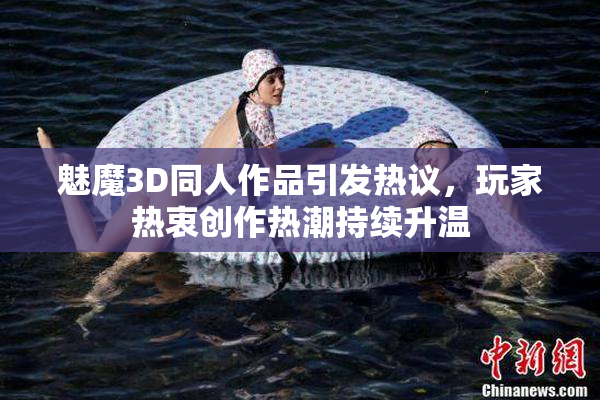 魅魔3D同人作品引发热议，玩家热衷创作热潮持续升温