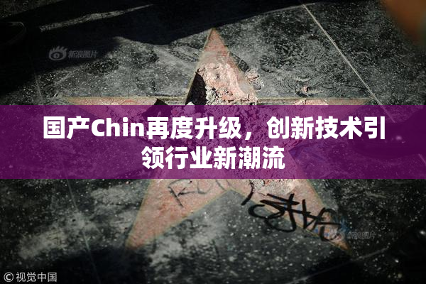 国产Chin再度升级，创新技术引领行业新潮流