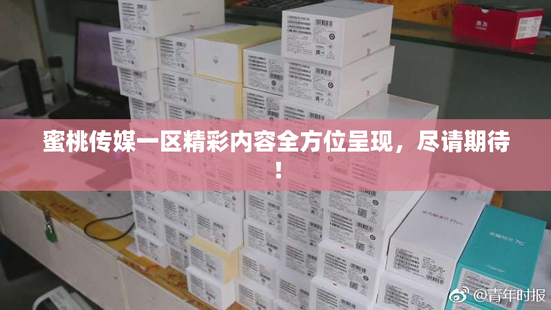 蜜桃传媒一区精彩内容全方位呈现，尽请期待！