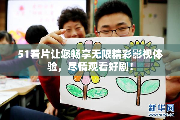 51看片让您畅享无限精彩影视体验，尽情观看好剧！