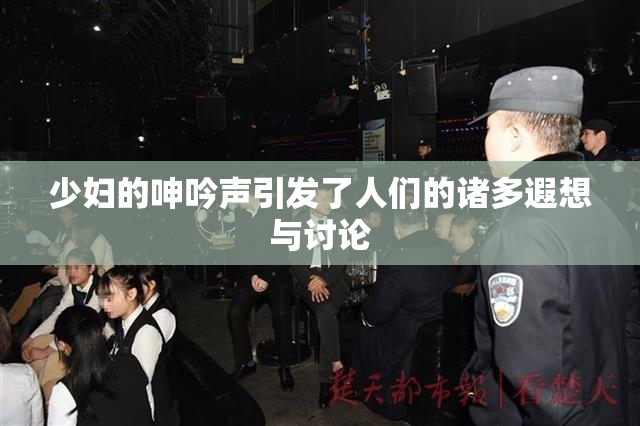 少妇的呻吟声引发了人们的诸多遐想与讨论
