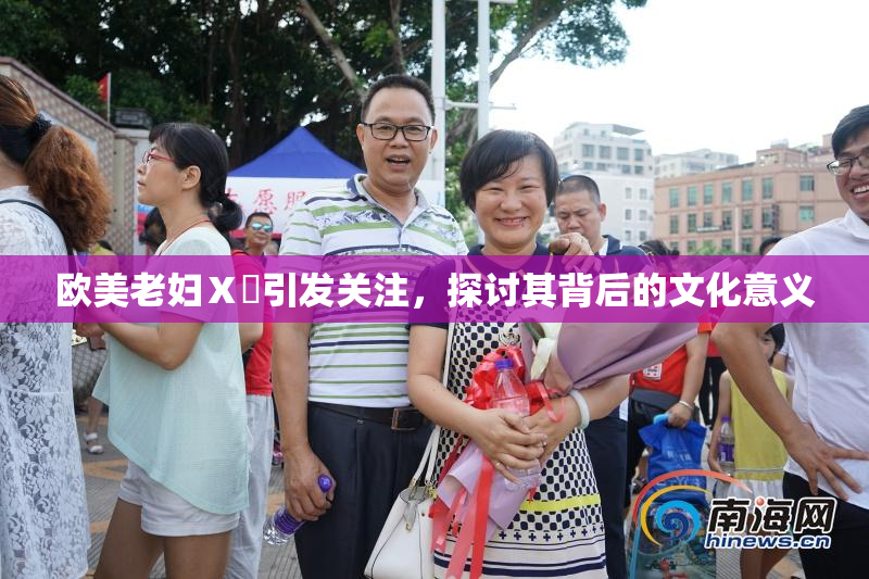 欧美老妇Ⅹ乄引发关注，探讨其背后的文化意义