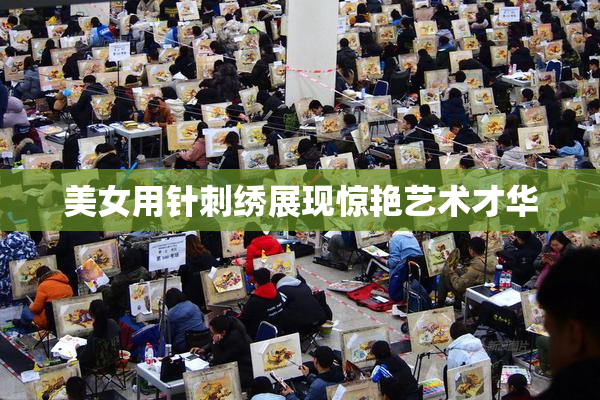 美女用针刺绣展现惊艳艺术才华