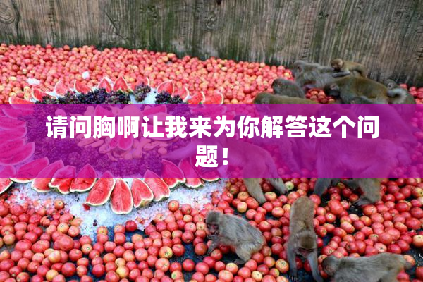 请问胸啊让我来为你解答这个问题！