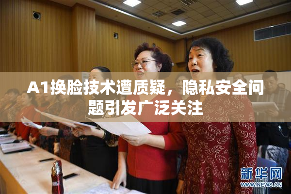 A1换脸技术遭质疑，隐私安全问题引发广泛关注