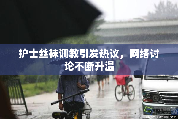 护士丝袜调教引发热议，网络讨论不断升温