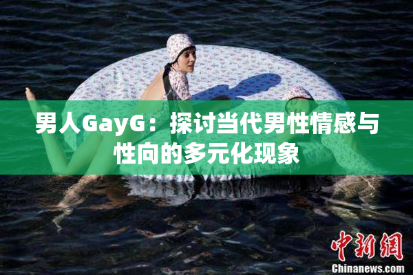 男人GayG：探讨当代男性情感与性向的多元化现象