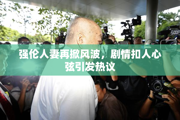 强伦人妻再掀风波，剧情扣人心弦引发热议