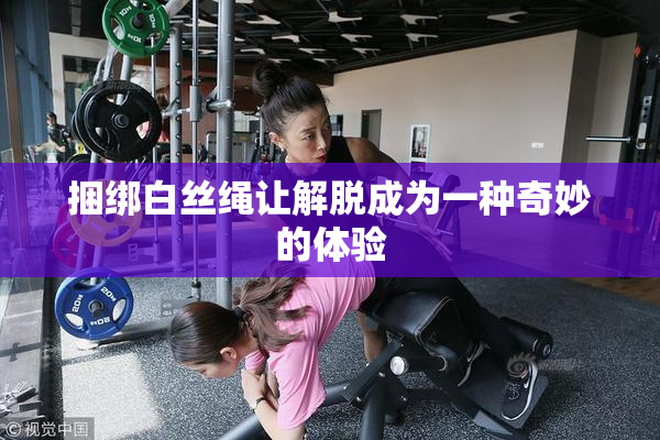 捆绑白丝绳让解脱成为一种奇妙的体验