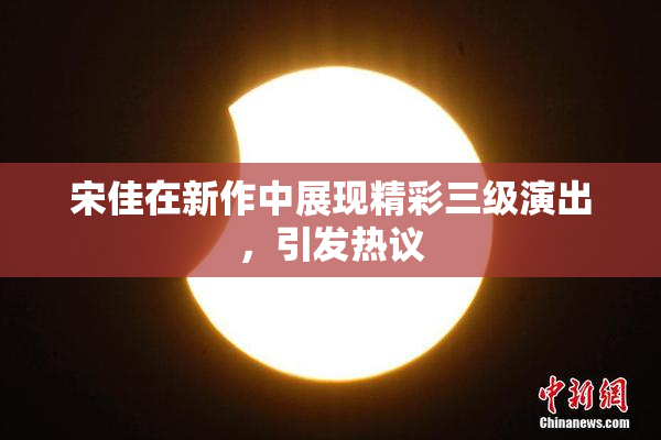 宋佳在新作中展现精彩三级演出，引发热议
