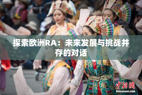 探索欧洲RA：未来发展与挑战并存的对话