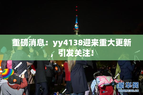 重磅消息：yy4138迎来重大更新，引发关注！