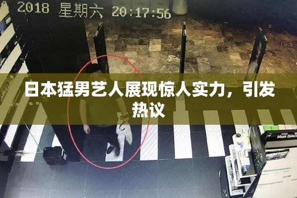 日本猛男艺人展现惊人实力，引发热议