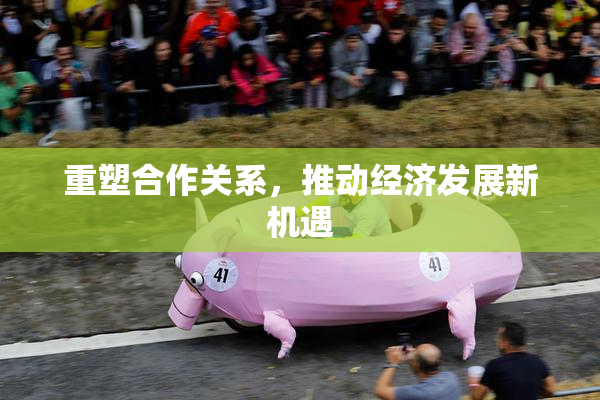重塑合作关系，推动经济发展新机遇