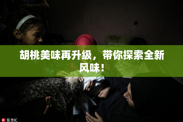 胡桃美味再升级，带你探索全新风味！