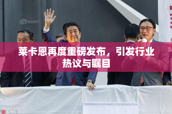 莱卡恩再度重磅发布，引发行业热议与瞩目
