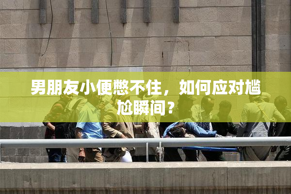 男朋友小便憋不住，如何应对尴尬瞬间？