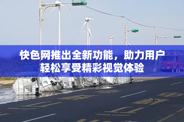 快色网推出全新功能，助力用户轻松享受精彩视觉体验