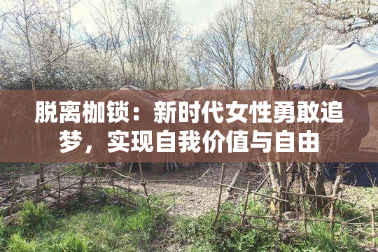 脱离枷锁：新时代女性勇敢追梦，实现自我价值与自由